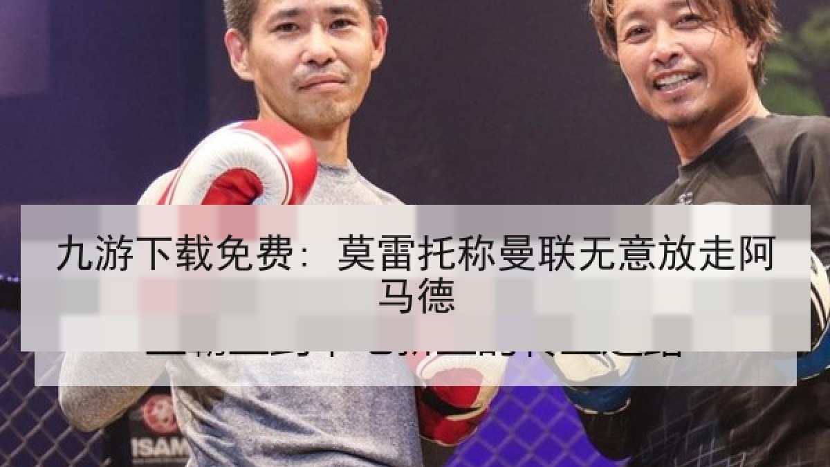 九游下载免费: 莫雷托称曼联无意放走阿马德 九游下载免费: 莫雷托称曼联无意放走阿马德