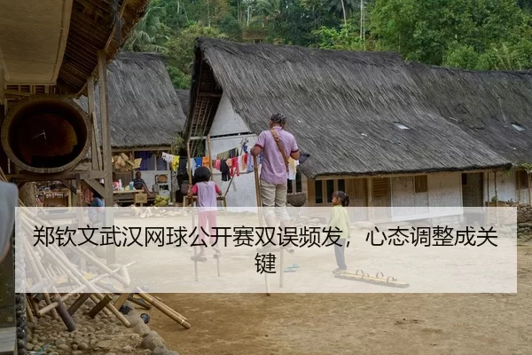 郑钦文武汉网球公开赛双误频发，心态调整成关键