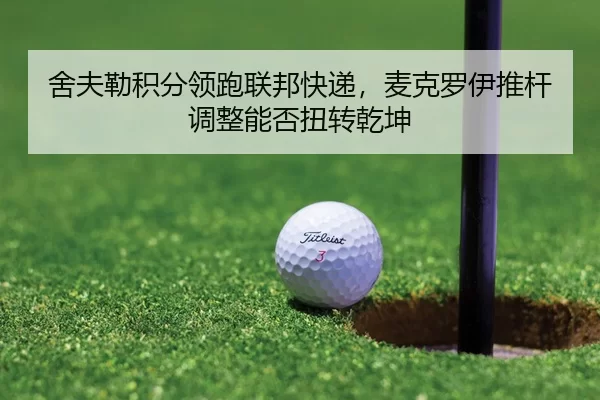 舍夫勒积分领跑联邦快递，麦克罗伊推杆调整能否扭转乾坤