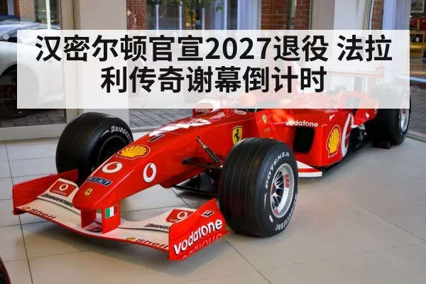 汉密尔顿官宣2027退役 法拉利传奇谢幕倒计时