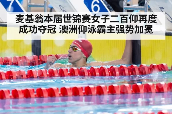 麦基翁本届世锦赛女子二百仰再度成功夺冠 澳洲仰泳霸主强势加冕