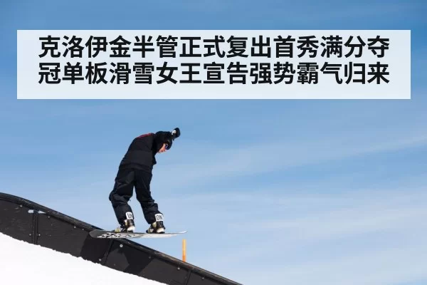 克洛伊金半管正式复出首秀满分夺冠单板滑雪女王宣告强势霸气归来