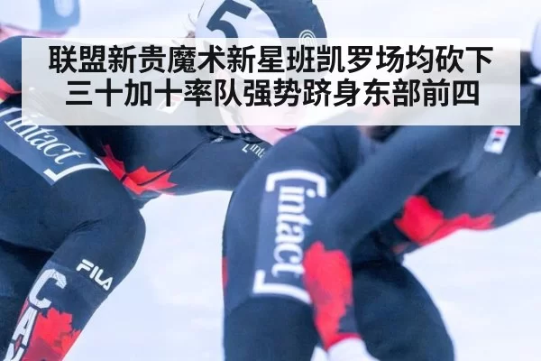 联盟新贵魔术新星班凯罗场均砍下三十加十率队强势跻身东部前四