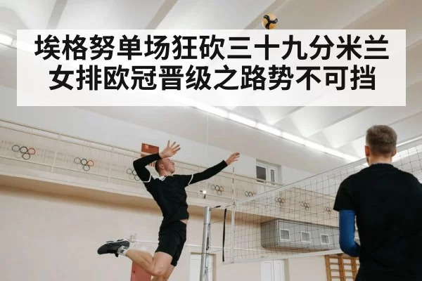 埃格努单场狂砍三十九分米兰女排欧冠晋级之路势不可挡