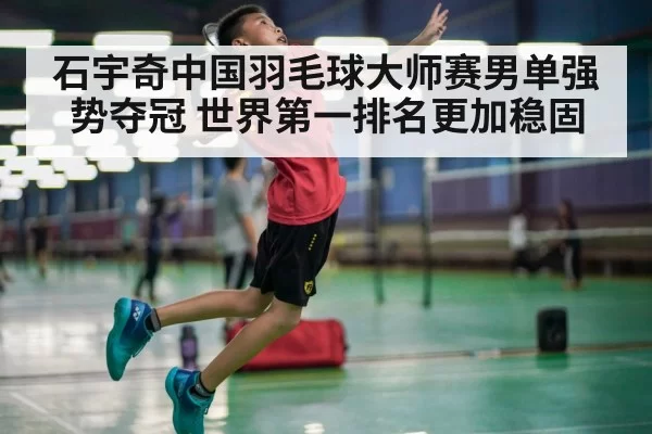 石宇奇中国羽毛球大师赛男单强势夺冠 世界第一排名更加稳固